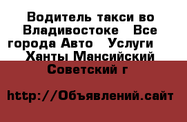 Водитель такси во Владивостоке - Все города Авто » Услуги   . Ханты-Мансийский,Советский г.